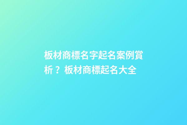 板材商標名字起名案例賞析？板材商標起名大全